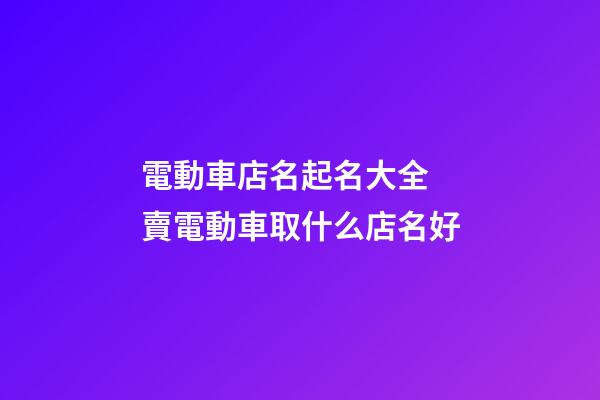 電動車店名起名大全 賣電動車取什么店名好-第1張-店鋪起名-玄機派